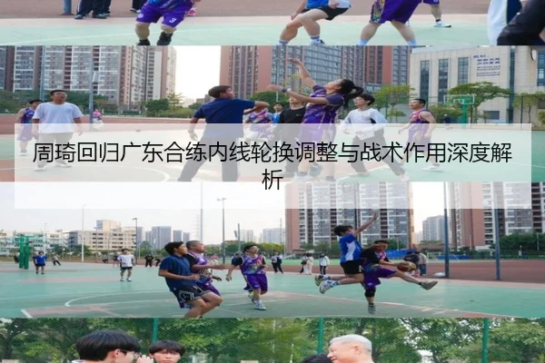 周琦回归广东合练内线轮换调整与战术作用深度解析