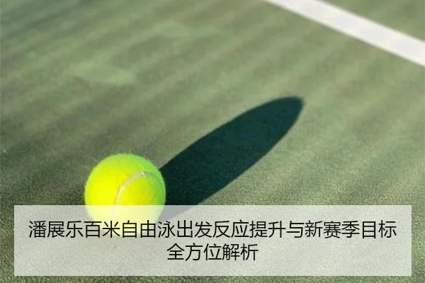 潘展乐百米自由泳出发反应提升与新赛季目标全方位解析